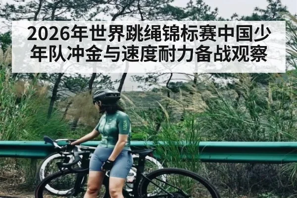 2026年世界跳绳锦标赛中国少年队冲金与速度耐力备战观察