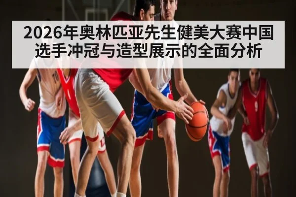 2026年奥林匹亚先生健美大赛中国选手冲冠与造型展示的全面分析