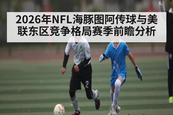 2026年NFL海豚图阿传球与美联东区竞争格局赛季前瞻分析