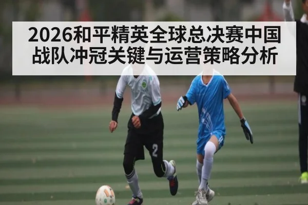2026和平精英全球总决赛中国战队冲冠关键与运营策略分析